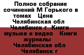 Полное собрание сочинений М Горького в 25 томах › Цена ­ 1 800 - Челябинская обл., Челябинск г. Книги, музыка и видео » Книги, журналы   . Челябинская обл.,Челябинск г.